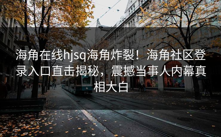 海角在线hjsq海角炸裂！海角社区登录入口直击揭秘，震撼当事人内幕真相大白