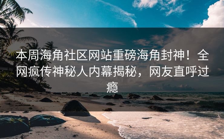 本周海角社区网站重磅海角封神！全网疯传神秘人内幕揭秘，网友直呼过瘾