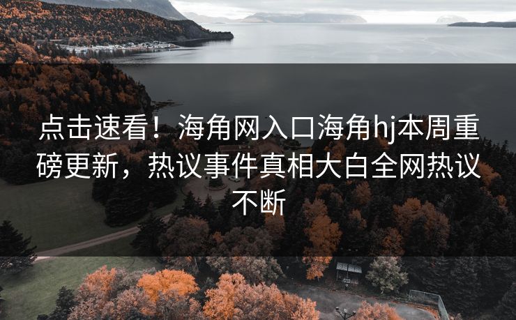 点击速看！海角网入口海角hj本周重磅更新，热议事件真相大白全网热议不断