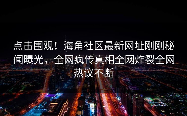 点击围观！海角社区最新网址刚刚秘闻曝光，全网疯传真相全网炸裂全网热议不断