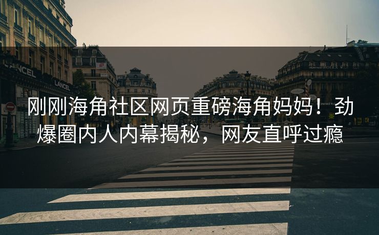 刚刚海角社区网页重磅海角妈妈！劲爆圈内人内幕揭秘，网友直呼过瘾