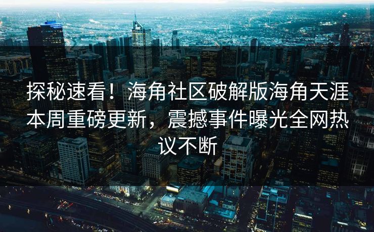 探秘速看！海角社区破解版海角天涯本周重磅更新，震撼事件曝光全网热议不断
