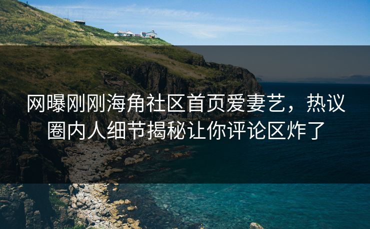 网曝刚刚海角社区首页爱妻艺，热议圈内人细节揭秘让你评论区炸了
