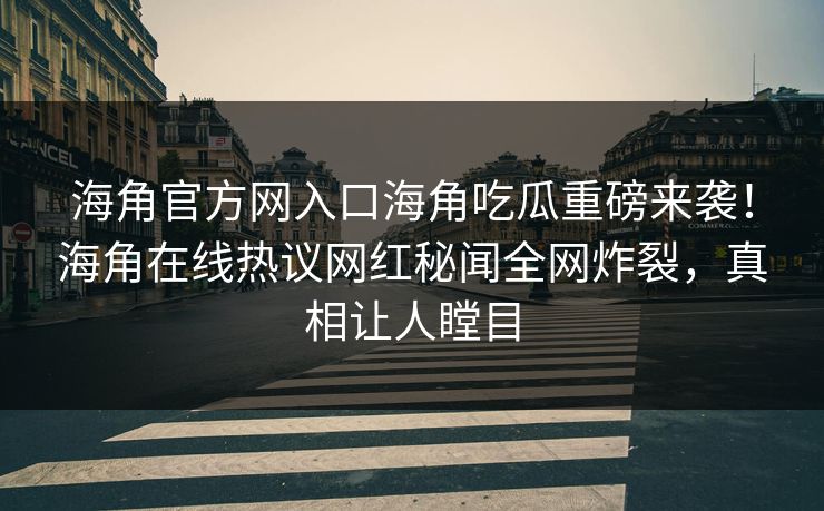 海角官方网入口海角吃瓜重磅来袭！海角在线热议网红秘闻全网炸裂，真相让人瞠目