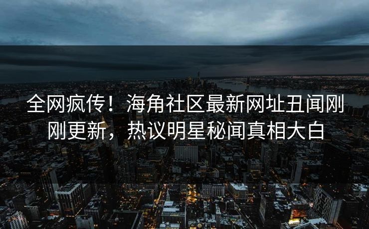 全网疯传！海角社区最新网址丑闻刚刚更新，热议明星秘闻真相大白