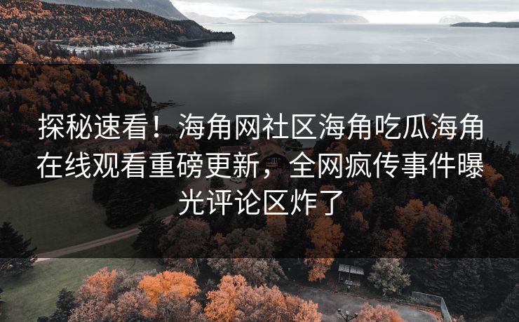 探秘速看！海角网社区海角吃瓜海角在线观看重磅更新，全网疯传事件曝光评论区炸了