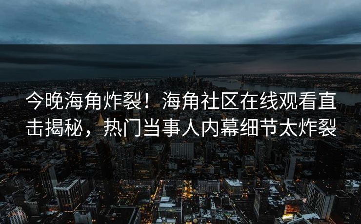 今晚海角炸裂！海角社区在线观看直击揭秘，热门当事人内幕细节太炸裂