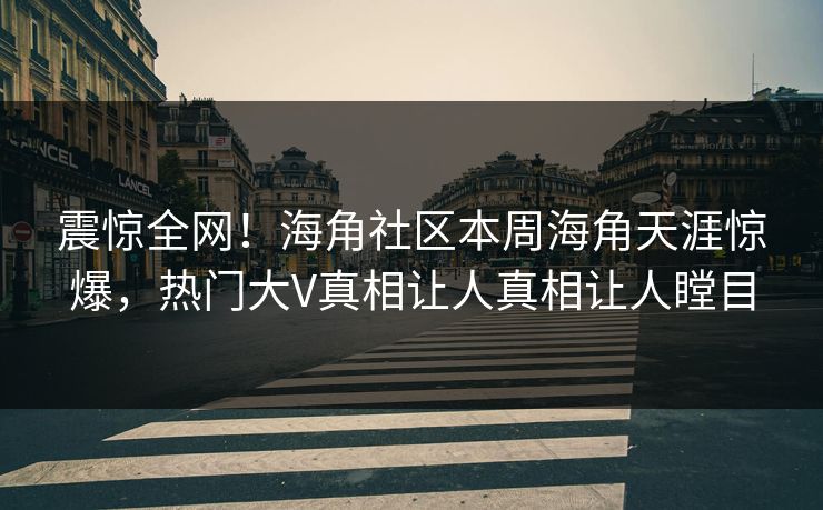 震惊全网！海角社区本周海角天涯惊爆，热门大V真相让人真相让人瞠目