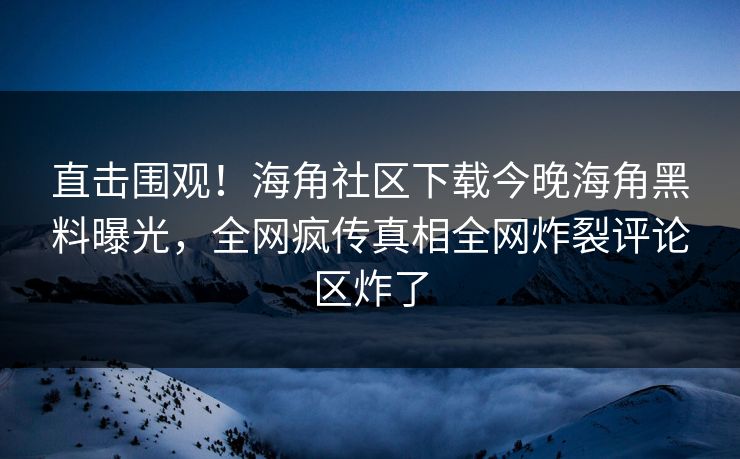 直击围观！海角社区下载今晚海角黑料曝光，全网疯传真相全网炸裂评论区炸了