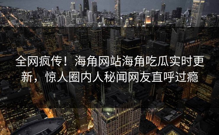 全网疯传！海角网站海角吃瓜实时更新，惊人圈内人秘闻网友直呼过瘾