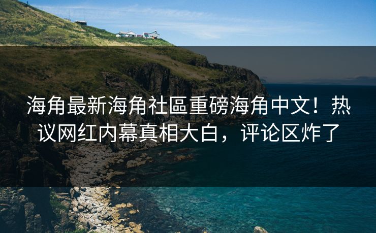 海角最新海角社區重磅海角中文！热议网红内幕真相大白，评论区炸了