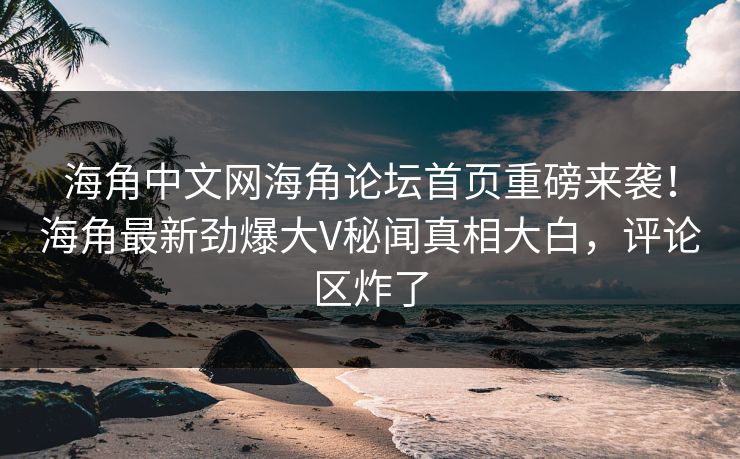 海角中文网海角论坛首页重磅来袭！海角最新劲爆大V秘闻真相大白，评论区炸了