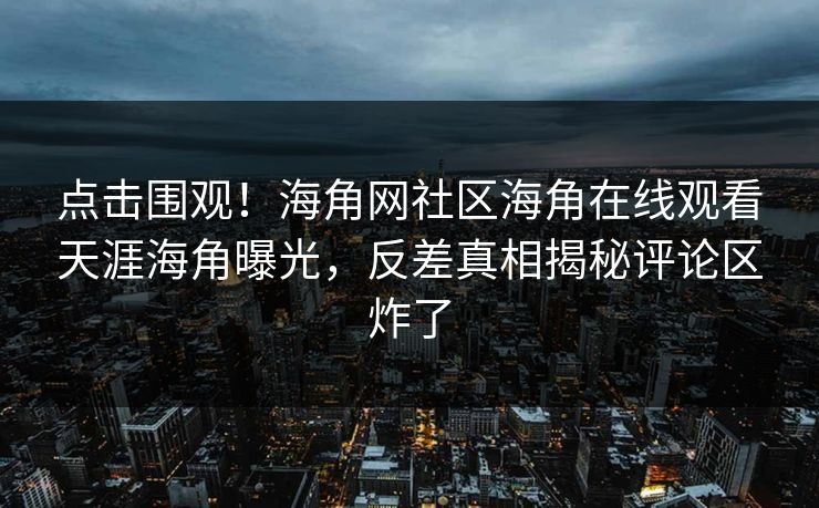 点击围观！海角网社区海角在线观看天涯海角曝光，反差真相揭秘评论区炸了