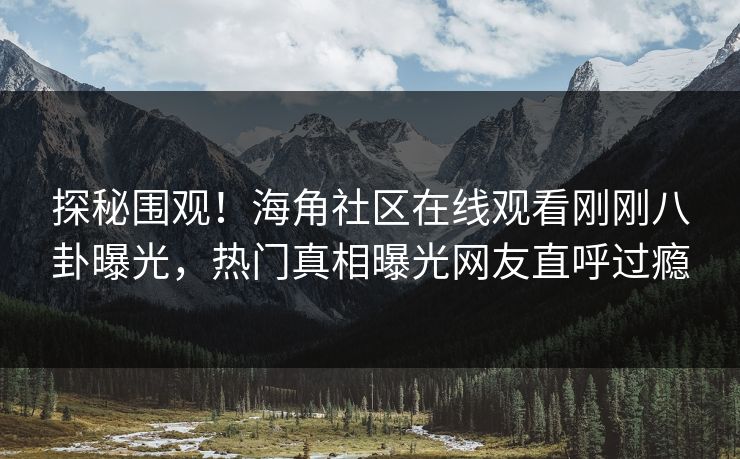 探秘围观！海角社区在线观看刚刚八卦曝光，热门真相曝光网友直呼过瘾
