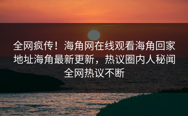 全网疯传！海角网在线观看海角回家地址海角最新更新，热议圈内人秘闻全网热议不断