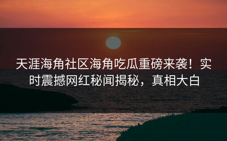 天涯海角社区海角吃瓜重磅来袭！实时震撼网红秘闻揭秘，真相大白