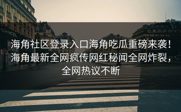 海角社区登录入口海角吃瓜重磅来袭！海角最新全网疯传网红秘闻全网炸裂，全网热议不断