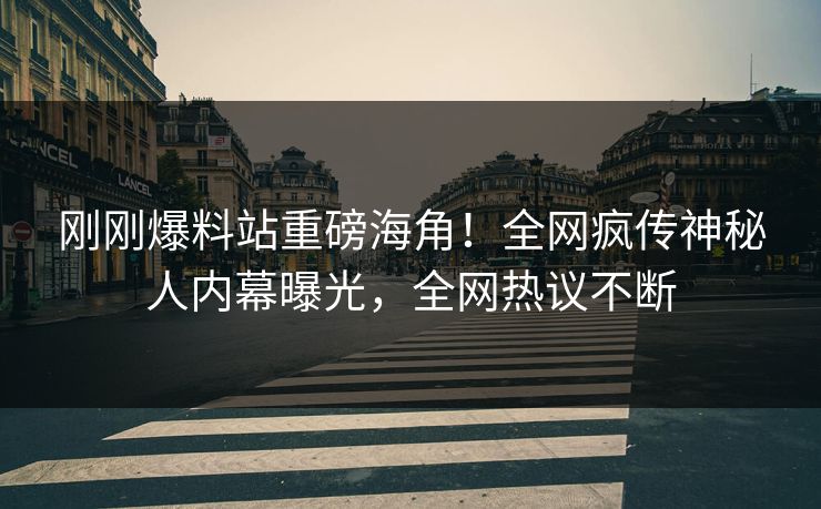 刚刚爆料站重磅海角！全网疯传神秘人内幕曝光，全网热议不断
