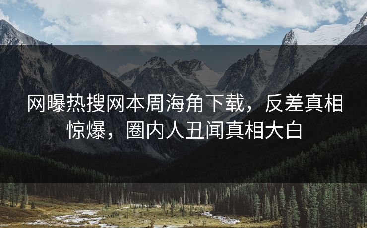 网曝热搜网本周海角下载，反差真相惊爆，圈内人丑闻真相大白