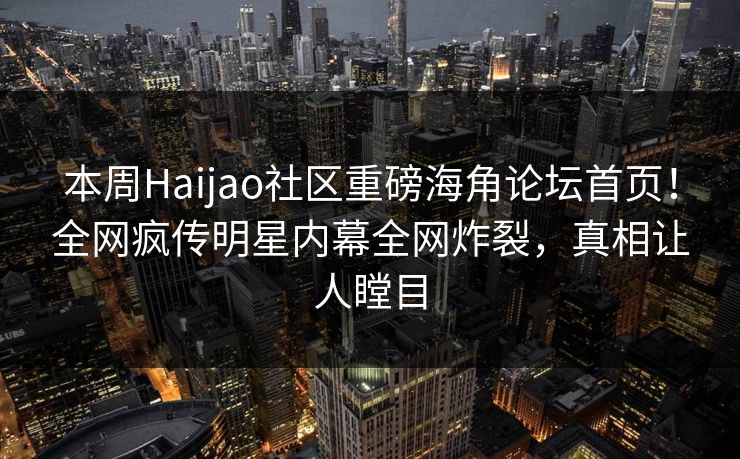 本周Haijao社区重磅海角论坛首页！全网疯传明星内幕全网炸裂，真相让人瞠目