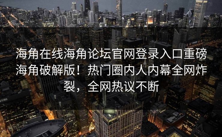 海角在线海角论坛官网登录入口重磅海角破解版！热门圈内人内幕全网炸裂，全网热议不断