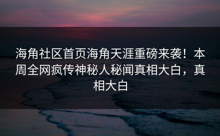 海角社区首页海角天涯重磅来袭！本周全网疯传神秘人秘闻真相大白，真相大白