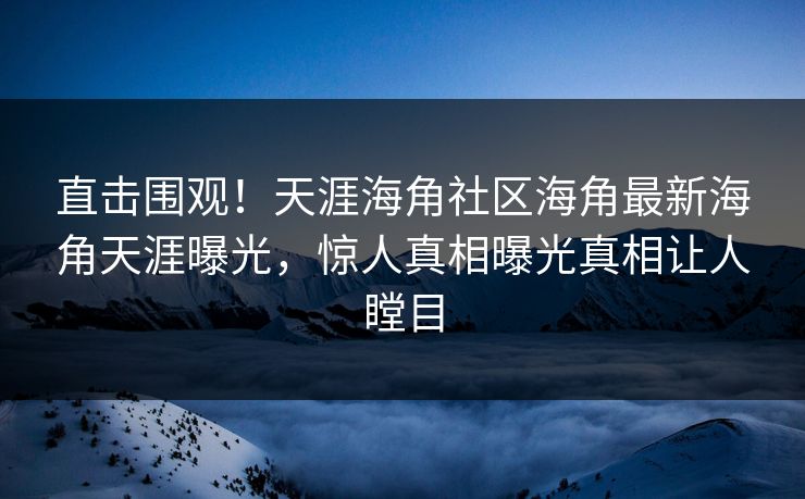 直击围观！天涯海角社区海角最新海角天涯曝光，惊人真相曝光真相让人瞠目