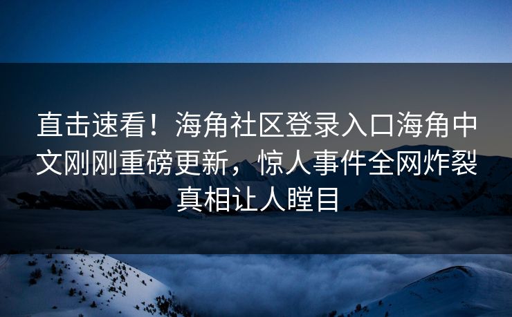 直击速看！海角社区登录入口海角中文刚刚重磅更新，惊人事件全网炸裂真相让人瞠目