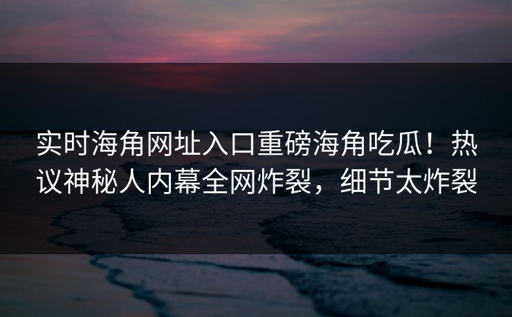 实时海角网址入口重磅海角吃瓜！热议神秘人内幕全网炸裂，细节太炸裂