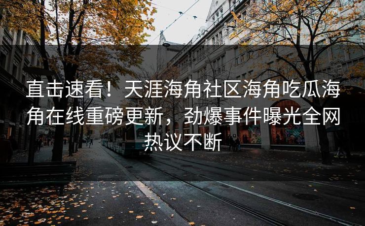 直击速看！天涯海角社区海角吃瓜海角在线重磅更新，劲爆事件曝光全网热议不断