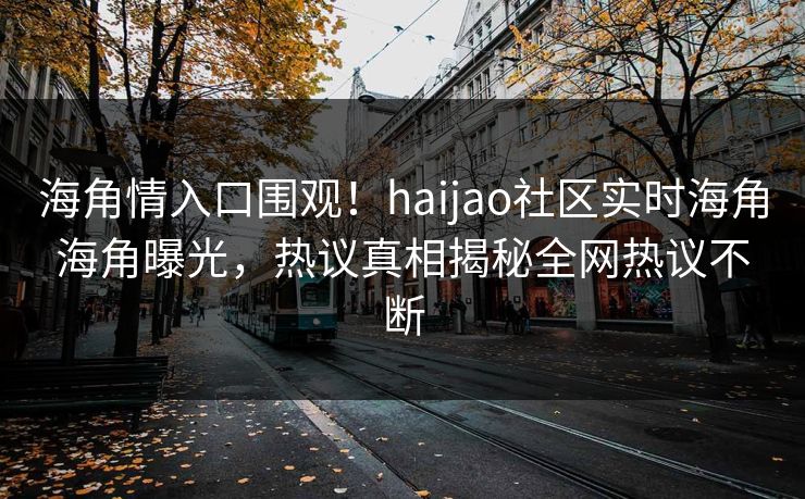 海角情入口围观！haijao社区实时海角海角曝光，热议真相揭秘全网热议不断