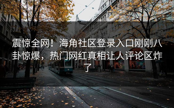 震惊全网！海角社区登录入口刚刚八卦惊爆，热门网红真相让人评论区炸了