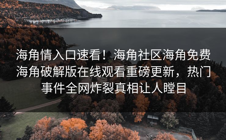 海角情入口速看！海角社区海角免费海角破解版在线观看重磅更新，热门事件全网炸裂真相让人瞠目