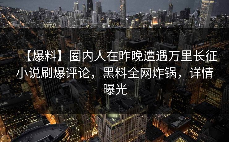 【爆料】圈内人在昨晚遭遇万里长征小说刷爆评论，黑料全网炸锅，详情曝光