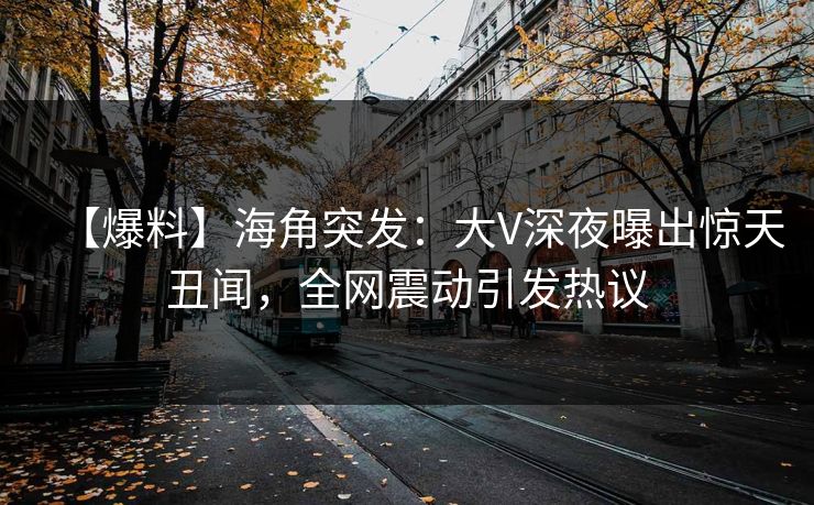 【爆料】海角突发：大V深夜曝出惊天丑闻，全网震动引发热议