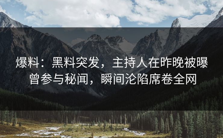 爆料：黑料突发，主持人在昨晚被曝曾参与秘闻，瞬间沦陷席卷全网