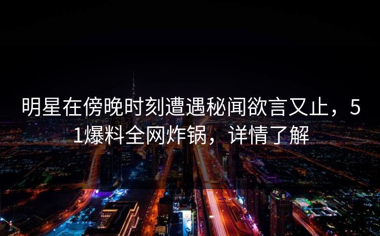 明星在傍晚时刻遭遇秘闻欲言又止，51爆料全网炸锅，详情了解