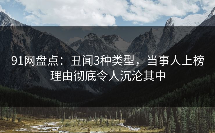 91网盘点：丑闻3种类型，当事人上榜理由彻底令人沉沦其中