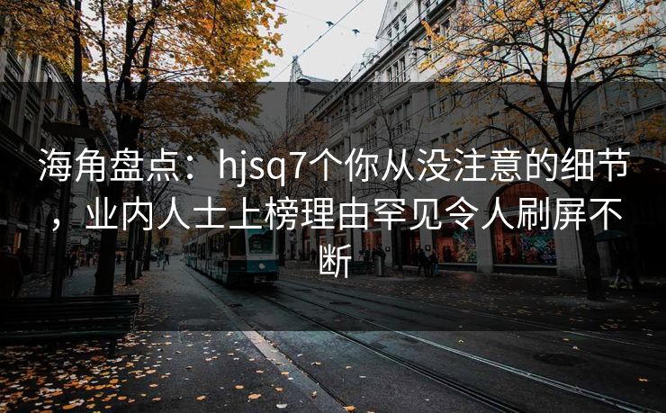 海角盘点：hjsq7个你从没注意的细节，业内人士上榜理由罕见令人刷屏不断