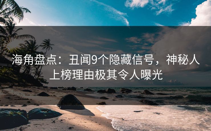 海角盘点：丑闻9个隐藏信号，神秘人上榜理由极其令人曝光