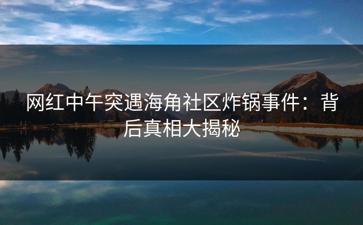 网红中午突遇海角社区炸锅事件：背后真相大揭秘