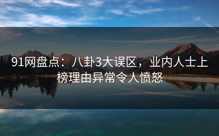 91网盘点：八卦3大误区，业内人士上榜理由异常令人愤怒