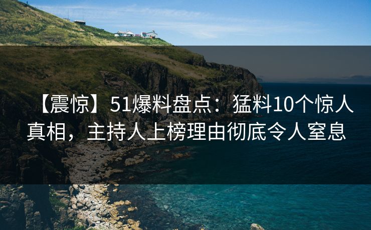 【震惊】51爆料盘点：猛料10个惊人真相，主持人上榜理由彻底令人窒息