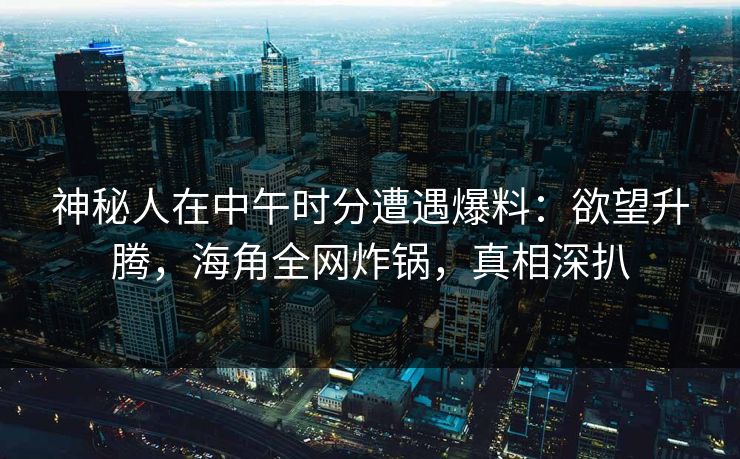 神秘人在中午时分遭遇爆料：欲望升腾，海角全网炸锅，真相深扒