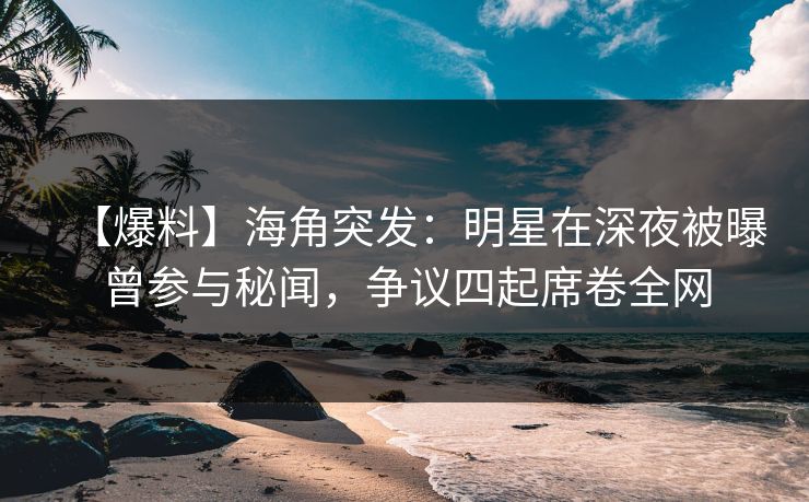 【爆料】海角突发：明星在深夜被曝曾参与秘闻，争议四起席卷全网