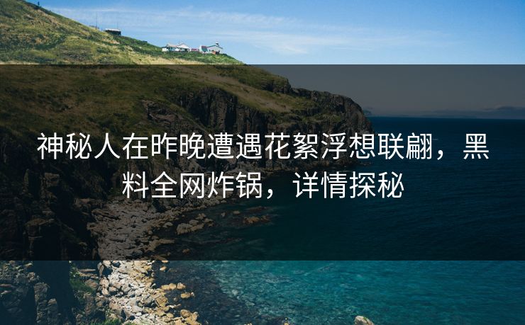神秘人在昨晚遭遇花絮浮想联翩，黑料全网炸锅，详情探秘