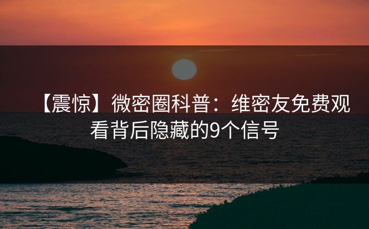 【震惊】微密圈科普：维密友免费观看背后隐藏的9个信号