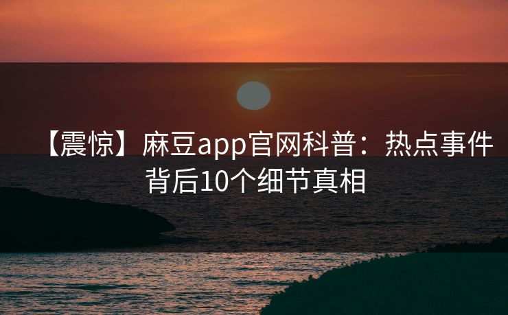 【震惊】麻豆app官网科普：热点事件背后10个细节真相