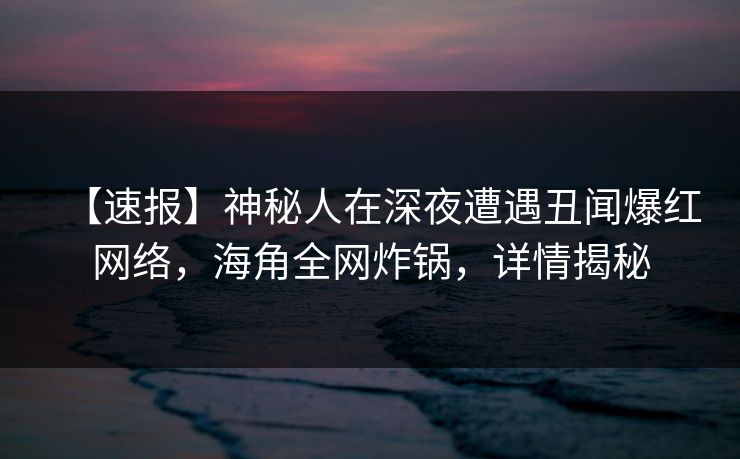 【速报】神秘人在深夜遭遇丑闻爆红网络，海角全网炸锅，详情揭秘