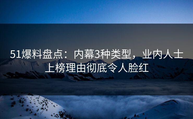 51爆料盘点：内幕3种类型，业内人士上榜理由彻底令人脸红